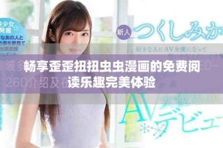 暢享歪歪扭扭蟲蟲漫畫的免費閱讀樂趣完美體驗