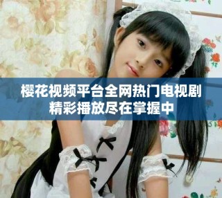 櫻花視頻平臺全網(wǎng)熱門電視劇精彩播放盡在掌握中