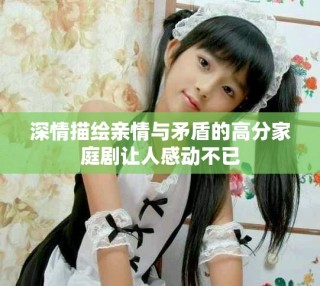 深情描繪親情與矛盾的高分家庭劇讓人感動不已