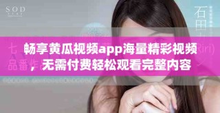 暢享黃瓜視頻app海量精彩視頻，無需付費輕松觀看完整內(nèi)容