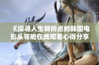 《探尋人生轉(zhuǎn)折點(diǎn)的韓國(guó)電影頭等艙在線觀看心得分享》
