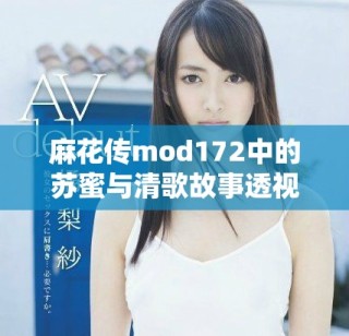 麻花傳mod172中的蘇蜜與清歌故事透視與解析