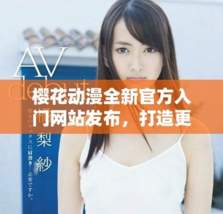 櫻花動(dòng)漫全新官方入門網(wǎng)站發(fā)布，打造更便捷的二次元體驗(yàn)
