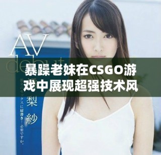 暴躁老妹在CSGO游戲中展現(xiàn)超強(qiáng)技術(shù)風(fēng)采和激情瞬間