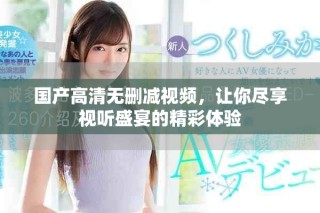 國產(chǎn)高清無刪減視頻，讓你盡享視聽盛宴的精彩體驗