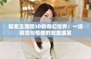 探索玉蒲團3D的奇幻世界：一場視覺與情感的雙重盛宴