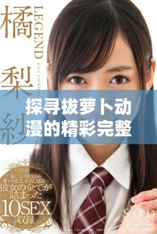 探尋拔蘿卜動漫的精彩完整版與震撼大結(jié)局揭秘