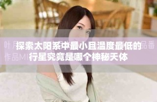 探索太陽(yáng)系中最小且溫度最低的行星究竟是哪個(gè)神秘天體
