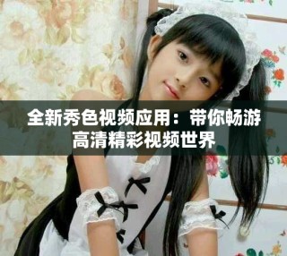全新秀色視頻應用：帶你暢游高清精彩視頻世界