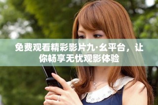 免費(fèi)觀看精彩影片九·幺平臺(tái)，讓你暢享無(wú)憂(yōu)觀影體驗(yàn)