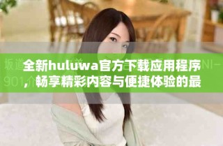 全新huluwa官方下載應用程序，暢享精彩內容與便捷體驗的最佳選擇