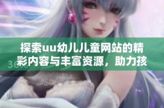探索uu幼兒兒童網(wǎng)站的精彩內(nèi)容與豐富資源，助力孩子成長(zhǎng)與學(xué)習(xí)