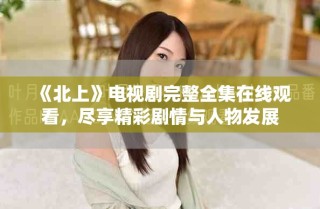 《北上》電視劇完整全集在線觀看，盡享精彩劇情與人物發(fā)展