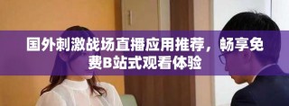 國外刺激戰(zhàn)場直播應(yīng)用推薦，暢享免費B站式觀看體驗