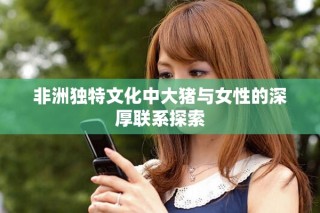 非洲獨(dú)特文化中大豬與女性的深厚聯(lián)系探索