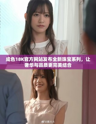 成色18K官方網(wǎng)站發(fā)布全新珠寶系列，讓奢華與品質(zhì)更完美結(jié)合