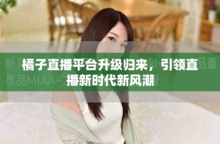 橘子直播平臺(tái)升級(jí)歸來(lái)，引領(lǐng)直播新時(shí)代新風(fēng)潮