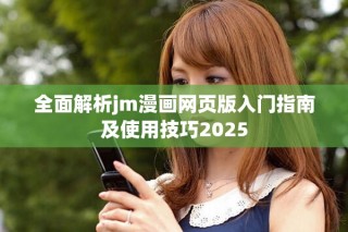 全面解析jm漫畫網(wǎng)頁版入門指南及使用技巧2025