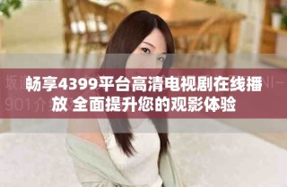 暢享4399平臺高清電視劇在線播放 全面提升您的觀影體驗