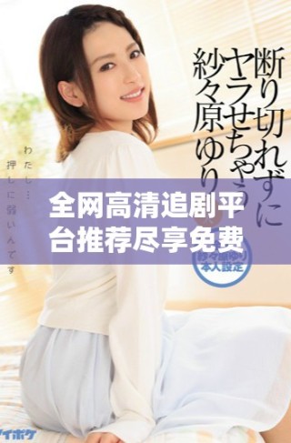 全網(wǎng)高清追劇平臺(tái)推薦盡享免費(fèi)看視頻樂趣