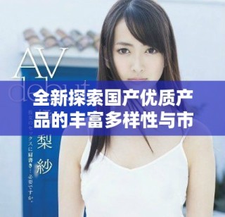 全新探索國(guó)產(chǎn)優(yōu)質(zhì)產(chǎn)品的豐富多樣性與市場(chǎng)潛力
