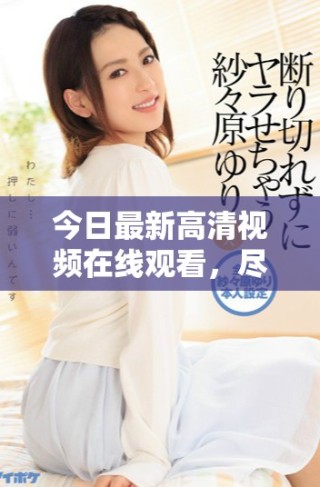 今日最新高清視頻在線觀看，盡享畫質(zhì)盛宴與精彩內(nèi)容