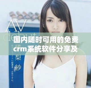 國內(nèi)隨時可用的免費(fèi)crm系統(tǒng)軟件分享及詳細(xì)評測