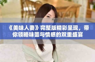 《美味人妻》完整版精彩呈現(xiàn)，帶你領(lǐng)略味蕾與情感的雙重盛宴