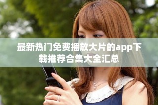 最新熱門免費(fèi)播放大片的app下載推薦合集大全匯總