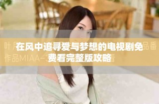 在風(fēng)中追尋愛(ài)與夢(mèng)想的電視劇免費(fèi)看完整版攻略