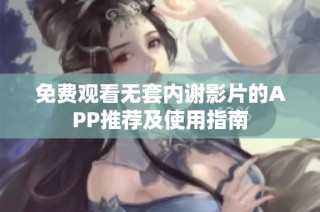 免費觀看無套內(nèi)謝影片的APP推薦及使用指南