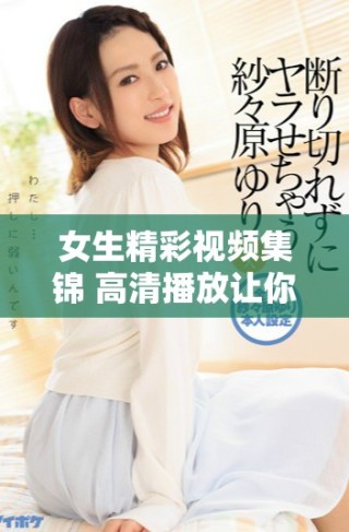 女生精彩視頻集錦 高清播放讓你盡享青春魅力