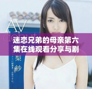 迷戀兄弟的母親第六集在線觀看分享與劇情分析