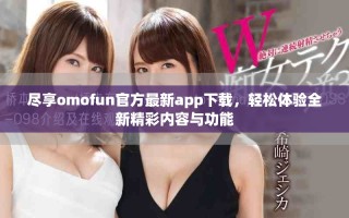 盡享omofun官方最新app下載，輕松體驗全新精彩內(nèi)容與功能