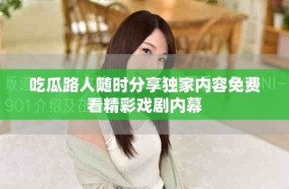 吃瓜路人隨時(shí)分享獨(dú)家內(nèi)容免費(fèi)看精彩戲劇內(nèi)幕
