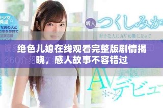 絕色兒媳在線觀看完整版劇情揭曉，感人故事不容錯(cuò)過