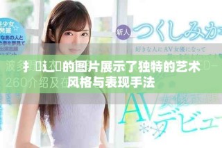 扌喿辶畐的圖片展示了獨特的藝術(shù)風格與表現(xiàn)手法