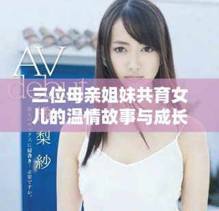 三位母親姐妹共育女兒的溫情故事與成長(zhǎng)歷程