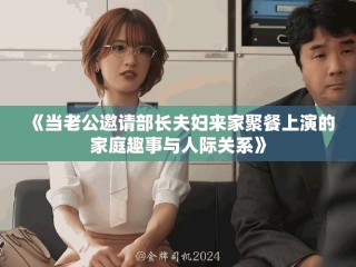 《當(dāng)老公邀請(qǐng)部長(zhǎng)夫婦來(lái)家聚餐上演的家庭趣事與人際關(guān)系》
