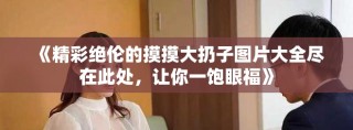 《精彩絕倫的摸摸大扔子圖片大全盡在此處，讓你一飽眼福》