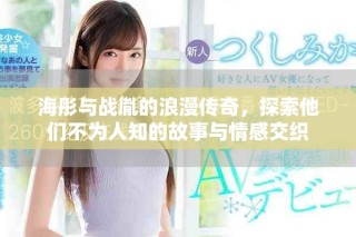 海彤與戰(zhàn)胤的浪漫傳奇，探索他們不為人知的故事與情感交織