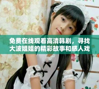 免費(fèi)在線觀看高清韓劇，尋找大波姐姐的精彩故事和感人戲劇