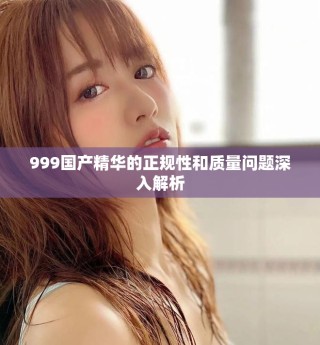 999國產(chǎn)精華的正規(guī)性和質(zhì)量問題深入解析