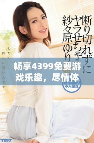 暢享4399免費(fèi)游戲樂趣，盡情體驗(yàn)中國精彩內(nèi)容