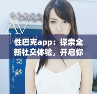 性巴克app：探索全新社交體驗，開啟你的互動之旅