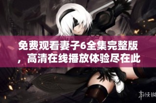 免費觀看妻子6全集完整版，高清在線播放體驗盡在此處