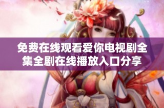 免費(fèi)在線觀看愛(ài)你電視劇全集全劇在線播放入口分享