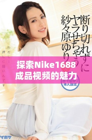 探索Nike1688成品視頻的魅力與時(shí)尚潮流