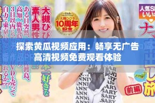 探索黃瓜視頻應用：暢享無廣告高清視頻免費觀看體驗