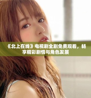 《北上在線》電視劇全劇免費(fèi)觀看，暢享精彩劇情與角色發(fā)展